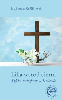 Lilia wśród cierni Szkice teologiczne o Kościele - Janusz Królikowski | mała okładka