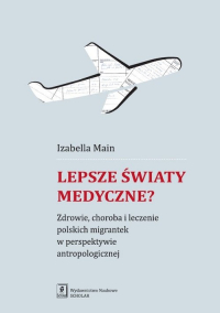 Lepsze światy medyczne? Zdrowie, choroba i leczenie polskich migrantek w perspektywie antropologicznej - Izabella Main | mała okładka