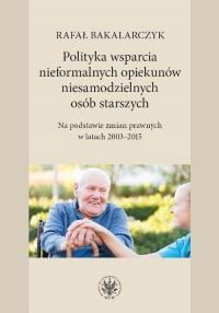 Polityka wsparcia nieformalnych opiekunów niesamodzielnych osób starszych Na podstawie zmian prawnych w latach 2003-2015 - Bakalarczyk Rafał | mała okładka
