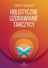 Holistyczne uzdrawianie tarczycy Jak skutecznie przywrócić naturalną równowagę hormonalną - Sabine Hauswald | mała okładka