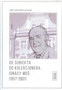 Od subiekta do kolekcjonera Ignacy Moś (1917-2001) - Anna Surzyńska-Błaszak | mała okładka