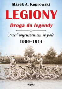 Legiony Droga do legendy Przed wyruszeniem w pole 1906-1914 - Marek A. Koprowski | mała okładka