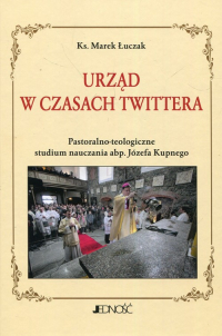Urząd w czasach Twittera Pastoralno-teologiczne studium nauczania abp. Józefa Kupnego - Marek Łuczak | mała okładka