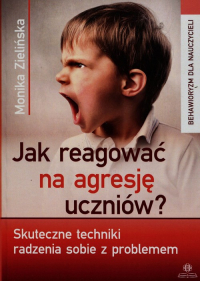 Jak reagować na agresję uczniów Skuteczne techniki radzenia sobie z problemem - Monika Zielińska | mała okładka