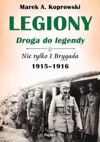 Legiony droga do legendy Nie tylko I Brygada 1915-1916 - Marek A. Koprowski | mała okładka