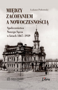 Między zacofaniem a nowoczesnością Społeczeństwo Nowego Sącza w latach  1869–1939 - Łukasz Połomski | mała okładka