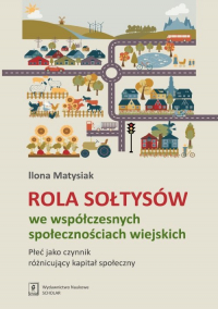 Rola Sołtysów we współczesnych społecznościach wiejskich Płeć jako czynnik róznicujacy kapitał społeczny - Ilona Matysiak | mała okładka