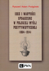 Idee i wartości społeczne w polskiej myśli pozytywistycznej 1864-1914 - Podgórski Ryszard Adam | mała okładka