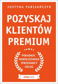 Pozyskaj klientów premium Poradnik nowoczesnego sprzedawcy usług - Justyna Fabijańczyk | mała okładka