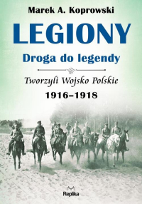 Legiony - droga do legendy Tworzyli Wojsko Polskie 1916-1918 - Marek A. Koprowski | mała okładka