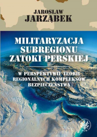 Militaryzacja subregionu Zatoki Perskiej w perspektywie teorii regionalnych kompleksów bezpieczeństwa -  | mała okładka