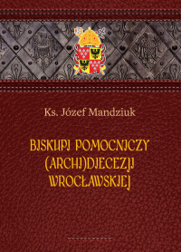 Biskupi pomocniczy (Archi)Diecezji Wrocławskiej - Ks. Józef Mandziuk | mała okładka