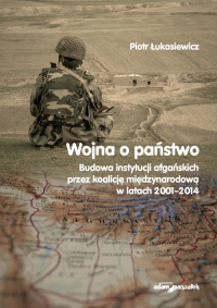 Wojna a państwo Budowa instytucji afgańskich przez koalicję międzynarodową w latach 2001-2014 - Piotr Łukasiewicz | mała okładka
