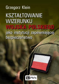 Kształtowanie wizerunku Wojska Polskiego jako instytucji zapewniającej bezpieczeństwo - Grzegorz Klein | mała okładka