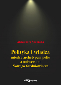 Polityka i władza między archetypem polis a uniwersum Nowego Średniowiecza - Aleksandra Spalińska | mała okładka