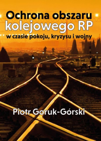 Ochrona obszaru kolejowego RP w czasie pokoju, kryzysu i wojny - Piotr Goruk-Górski | mała okładka
