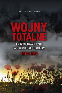 Wojny totalne i kształtowanie się współczesnej Ukrainy 1914-1954 - George O. Liber | mała okładka
