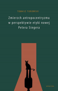 Zmierzch antropocentryzmu w perspektywie etyki nowej Petera Singera - Tomasz Turowski | mała okładka