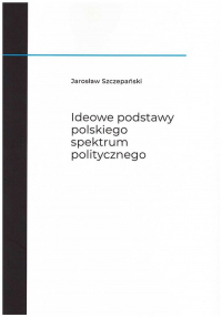 Ideowe podstawy polskiego spektrum politycznego - Jarosław Szczepański | mała okładka