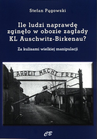 Ile ludzi naprawdę zginęło w obozie zagłady KL Auschwitz -Birkenau? Za kulisami wielkiej manipulacji - Stefan Pągowski | mała okładka