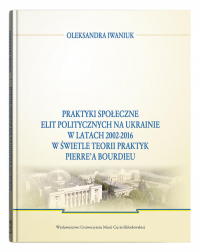 Praktyki społeczne elit politycznych na Ukrainie w latach 2002 - 2016 - Oleksandra Iwaniuk | mała okładka