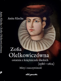 Zofia Olelkowiczówna ostatnia z księżniczek słuckich (1586-1612). Mity i rzeczywistość - Anita Klecha | mała okładka