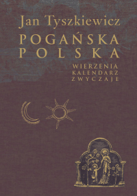 Pogańska Polska Wierzenia, kalendarz, zwyczaje - Jan Tyszkiewicz | mała okładka