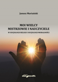 Moi wielcy Mistrzowie i Nauczyciele w socjologii religii i socjologii moralności - Janusz Mariański | mała okładka