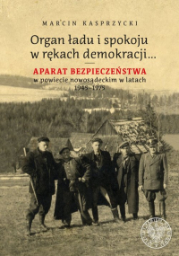 Organ ładu i spokoju w rękach demokracji Aparat bezpieczeństwa w powiecie nowosądeckim w latach 1945–1975 - Marcin Kasprzycki | mała okładka