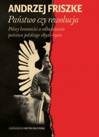 Państwo czy rewolucja Polscy komuniści a odbudowanie państwa polskiego 1892–1920 - Anrzej Friszke | mała okładka