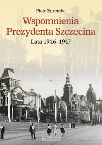 Wspomnienia Prezydenta Szczecina. Lata 1946-1947 - Piotr Zaremba | mała okładka