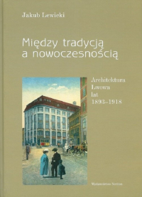 Między tradycją a nowoczesnością Architektura Lwowa lat 1893-1918 - Jakub Lewicki | mała okładka
