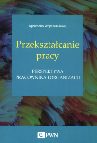 Przekształcanie pracy Perspektywa pracownika i organizacji - Agnieszka Wojtczuk-Turek | mała okładka