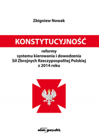 Konstytucyjność reformy systemu kierowania i dowodzenia Sił Zbrojnych Rzeczypospolitej Polskiej z 2014 roku - Nowak Zbigniew M. | mała okładka