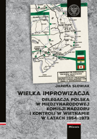 Wielka improwizacja Delegacja Polska w Międzynarodowej Komisji Nadzoru i Kontroli w Indochinach w latach 1954-1973 - Jarema Słowiak | mała okładka