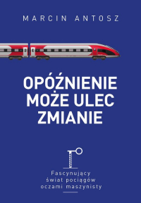 Opóźnienie może ulec zmianie Fascynujący świat pociągów oczami maszynisty - Marcin Antosz | mała okładka