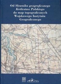 Od Słownika geograficznego Królestwa Polskiego do map topograficznych Wojskowego Instytutu Geograficzneg -  | mała okładka