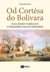 Od Cortesa do Bolivara Zarys dziejów wojskowych w hiszpańskiej Ameryce kolonialnej - Rafał Reichert | mała okładka