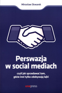 Perswazja w social mediach czyli jak sprzedawać tam, gdzie inni tylko zdobywają lajki - Mirosław Skwarek | mała okładka