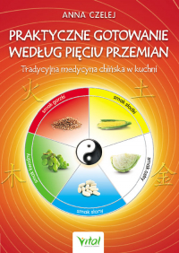 Praktyczne gotowanie według Pięciu Przemian Tradycyjna Medycyna Chińska w kuchni - Anna Czelej | mała okładka