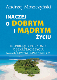 Inaczej o dobrym i mądrym życiu Inspirujący poradnik o sekretach bycia szczęśliwym - Andrzej Moszczyński | mała okładka