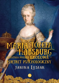 Maria Józefa Habsburg Ostatnia polska królowa Portret psychologiczny - Janina Lesiak | mała okładka