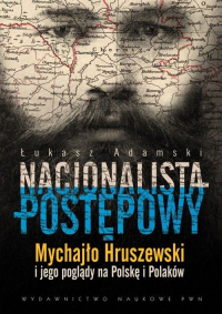 Nacjonalista postępowy Mychajło Hruszewski i jego poglądy na Polskę i Polaków - Łukasz Adamski | mała okładka