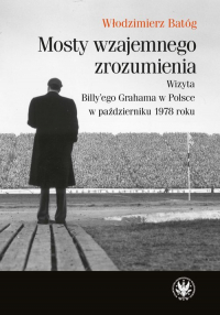 Mosty wzajemnego zrozumienia Wizyta Billy'ego Grahama w Polsce w październiku 1978 roku - Włodzimierz Batóg | mała okładka