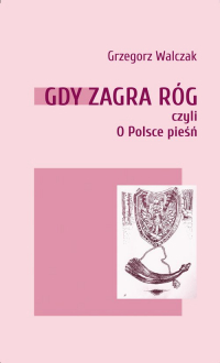 Gdy zagra róg czyli o Polsce pieśń - Grzegorz Walczak | mała okładka