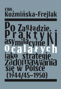 Po Zagładzie. Praktyki asymilacyjne ocalałych jako strategie zadomawiania się w Polsce (1944/45-1950) - Ewa Koźmińska-Frejlak | mała okładka