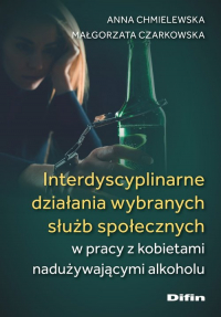 Interdyscyplinarne działania wybranych służb społecznych w pracy z kobietami nadużywającymi alkoholu - Czarkowska Małgorzata | mała okładka