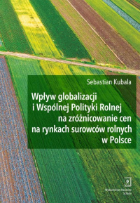 Wpływ globalizacji i Wspólnej Polityki Rolnej na zróżnicowanie cen na rynkach surowców rolnych w Polsce - Sebastian Kubala | mała okładka