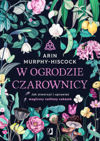 W ogrodzie czarownicy Jak stworzyć i uprawiać magiczny roślinny zakątek - Arin  Murphy-Hiscock | mała okładka