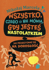 Wszystko, czego ci nie mówią, gdy jesteś nastolatkiem Jak przygotować się na dorosłość - Mikołaj Marcela | mała okładka